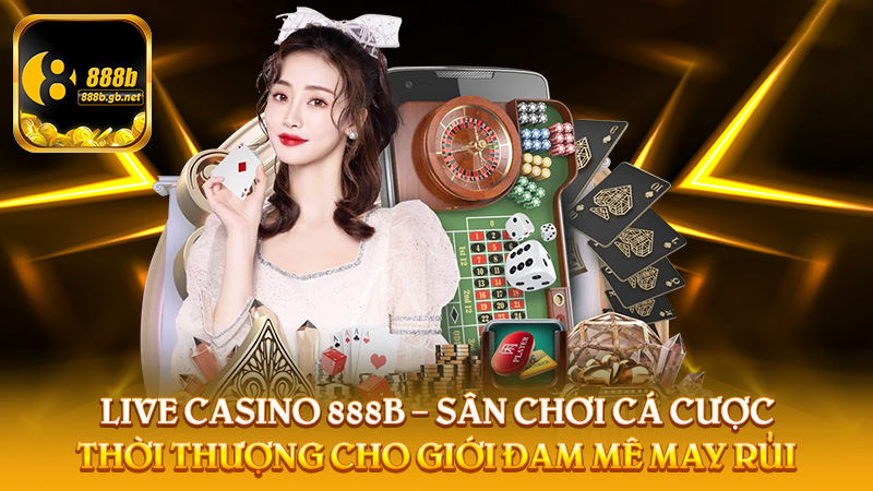 Live Casino 888b – Sân Chơi Cá Cược Thời Thượng Cho Giới Đam Mê May Rủi - 888B