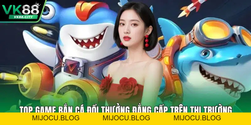 Top Game Bắn Cá Đổi Thưởng Đẳng Cấp Trên Thị Trường